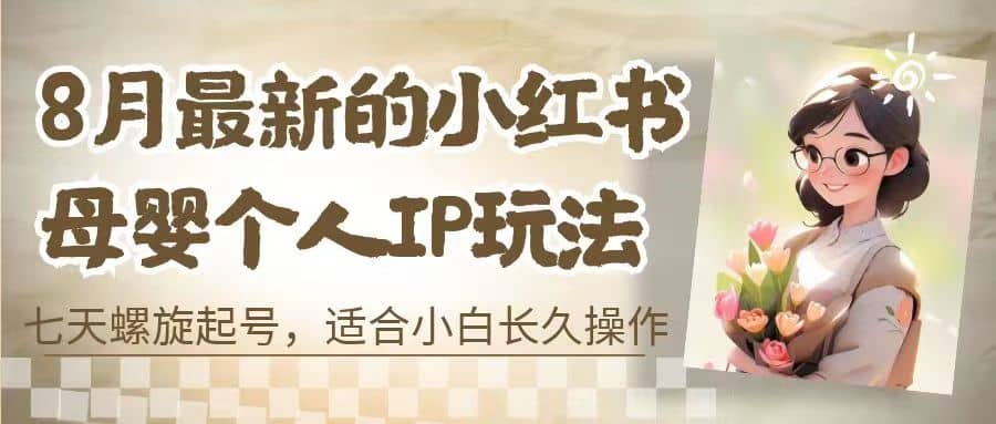 8月最新的小红书母婴个人IP玩法，七天螺旋起号 小白长久操作(附带全部教程)-久创网