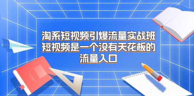 淘系短视频引爆流量实战班，短视频是一个没有天花板的流量入口-久创网