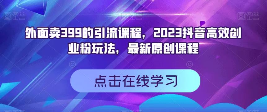 外面卖399的引流课程，2023抖音高效创业粉玩法，最新原创课程-久创网