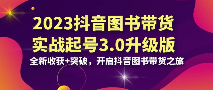 2023抖音 图书带货实战起号3.0升级版：全新收获 突破，开启抖音图书带货之旅-久创网