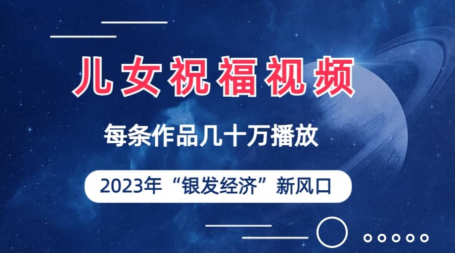 儿女祝福视频彻底爆火，一条作品几十万播放，2023年一定要抓住的新风口-久创网