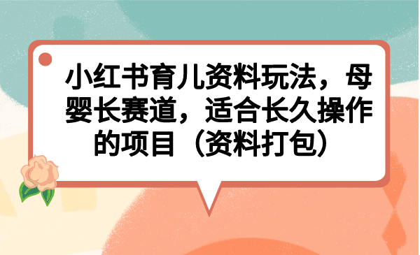 小红书育儿资料玩法，母婴长赛道，适合长久操作的项目（资料打包）-久创网