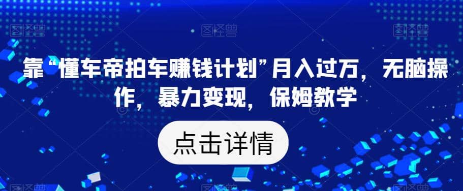 靠“懂车帝拍车赚钱计划”月入过万，无脑操作，暴力变现，保姆教学【揭秘】-久创网