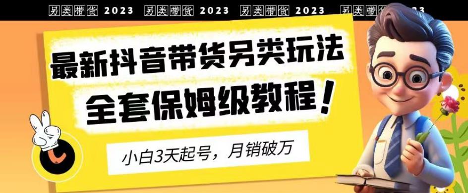 2023年最新抖音带货另类玩法，3天起号，月销破万（保姆级教程）【揭秘】-久创网