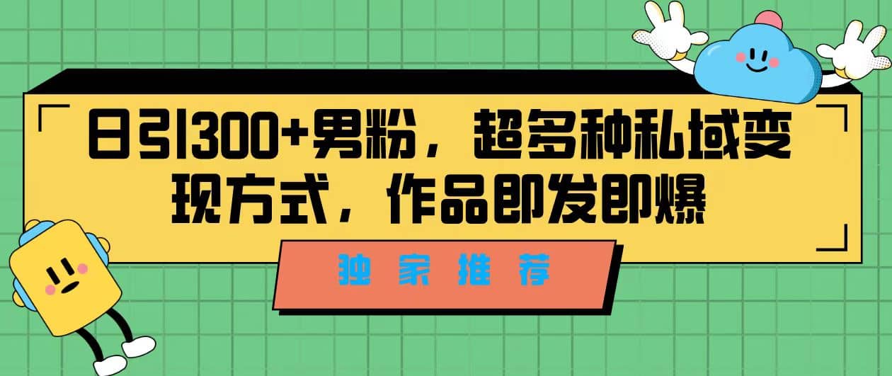 独家推荐！日引300 男粉，超多种私域变现方式，作品即发即报-久创网