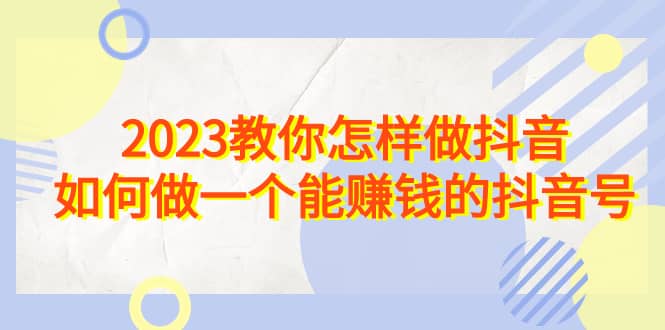 2023教你怎样做抖音，如何做一个能赚钱的抖音号（22节课）-久创网