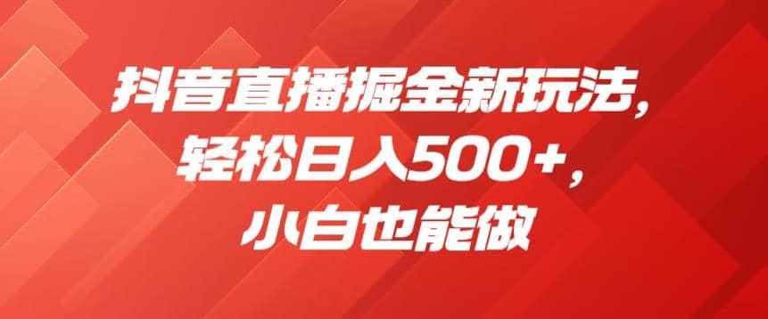 抖音直播掘金新玩法，轻松日入500 ，小白也能做【揭秘】-久创网