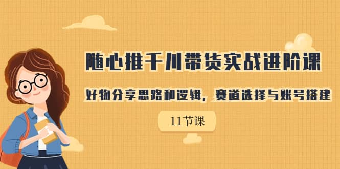 随心推千川带货实战进阶课，好物分享思路和逻辑，赛道选择与账号搭建-久创网