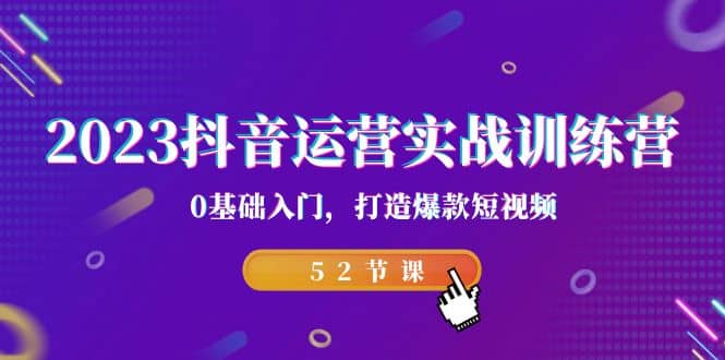 2023抖音运营实战训练营，0基础入门，打造爆款短视频（52节课）-久创网