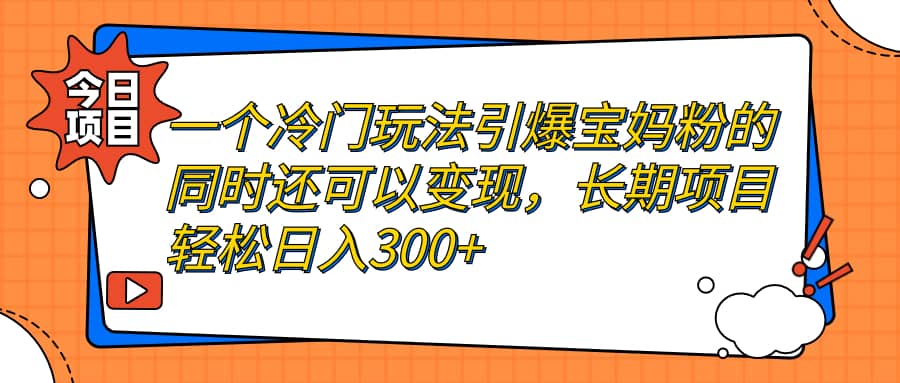 一个冷门玩法引爆宝妈粉的同时还可以变现，长期项目轻松日入300-久创网