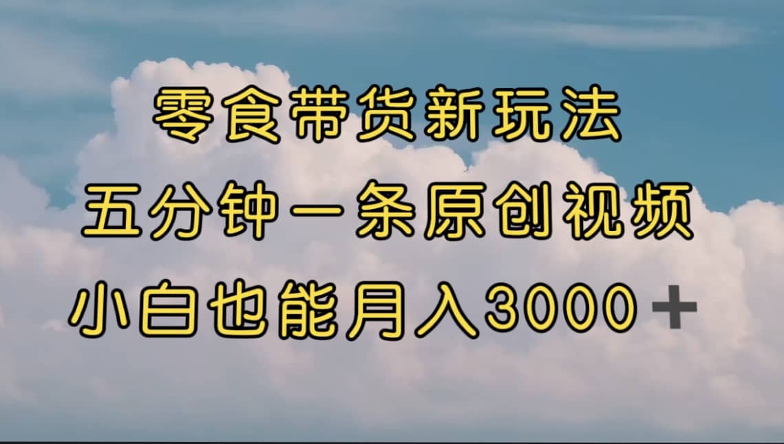 零食带货新玩法，5分钟一条原创视频，新手小白也能轻松月入3000  （教程）-久创网