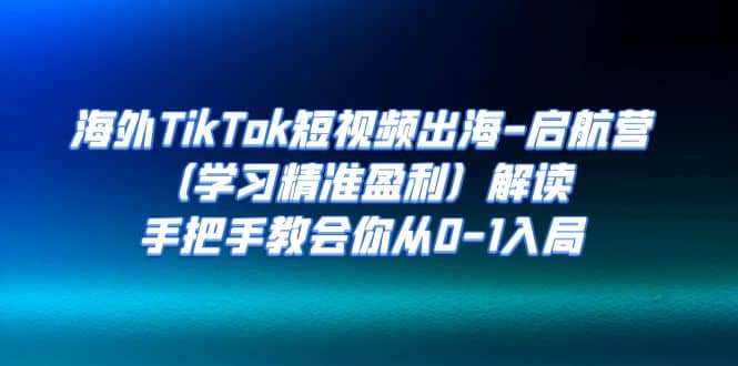 海外TikTok短视频出海-启航营（学习精准盈利）解读，手把手教会你从0-1入局-久创网