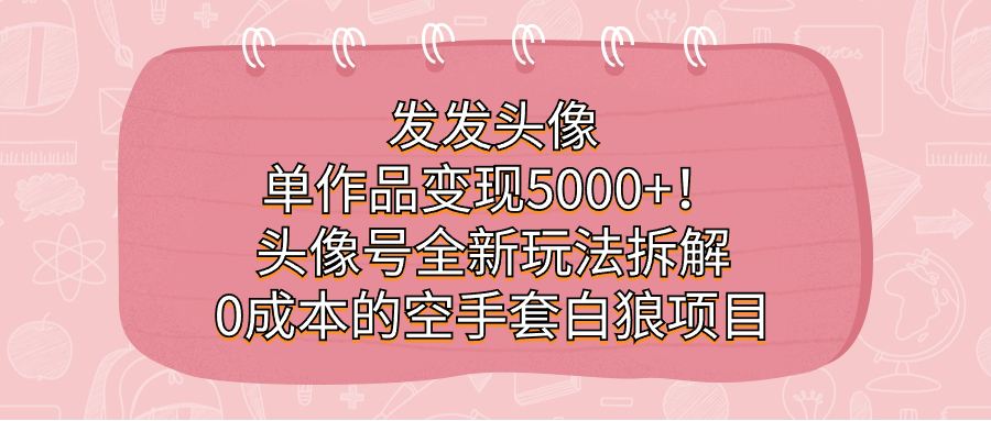 发发头像，单作品变现5000 ！头像号全新玩法拆解，0成本的空手套白狼项目-久创网