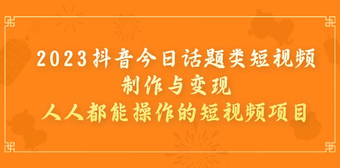 2023抖音今日话题类短视频制作与变现，人人都能操作的短视频项目-久创网