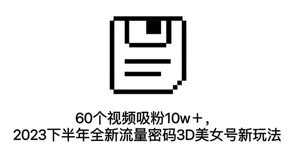 60个视频吸粉10w＋，2023下半年全新流量密码3D美女号新玩法（教程 资源）-久创网