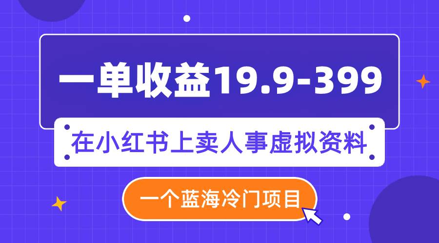 一单收益19.9-399，一个蓝海冷门项目，在小红书上卖人事虚拟资料-久创网