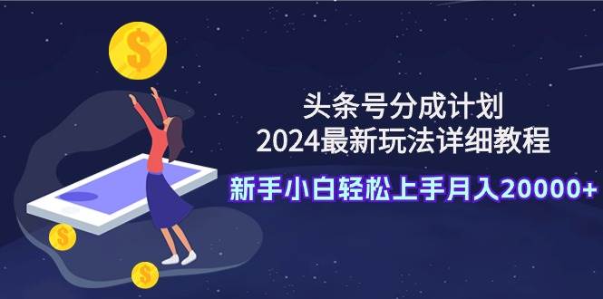 头条号分成计划：2024最新玩法详细教程，新手小白轻松上手月入20000+-久创网