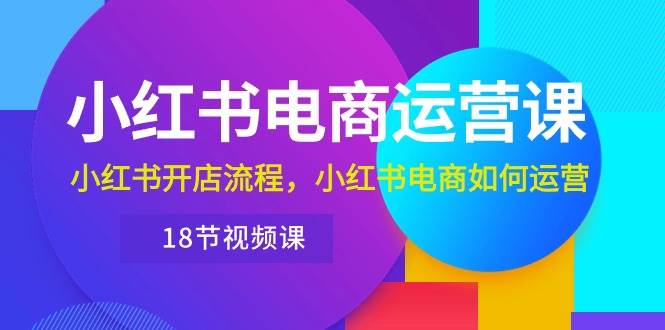 小红书·电商运营课：小红书开店流程，小红书电商如何运营（18节视频课）-久创网