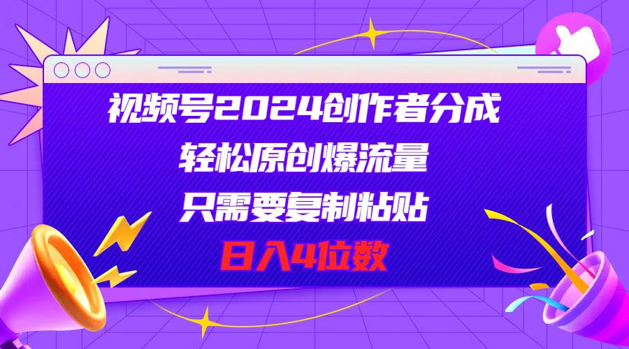 视频号2024创作者分成，轻松原创爆流量，只需要复制粘贴，日入4位数-久创网