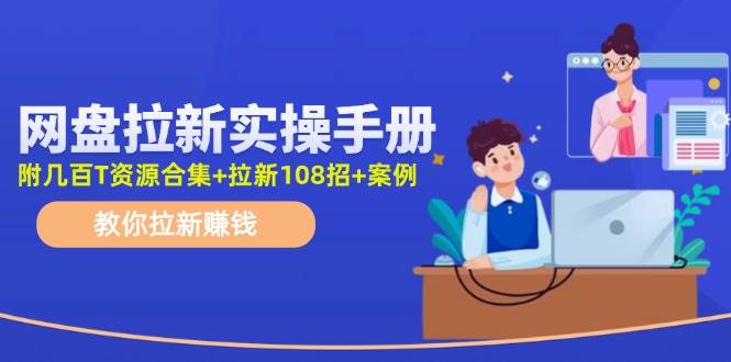 网盘拉新实操手册：教你拉新赚钱（附几百T资源合集+拉新108招+案例）-久创网