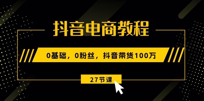 抖音电商教程：0基础，0粉丝，抖音带货100万（27节视频课）-久创网