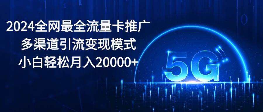 2024全网最全流量卡推广多渠道引流变现模式，小白轻松月入20000+-久创网