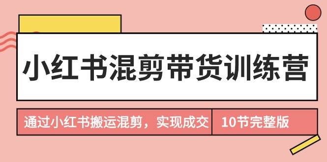 小红书混剪带货训练营，通过小红书搬运混剪，实现成交（10节课完结版）-久创网