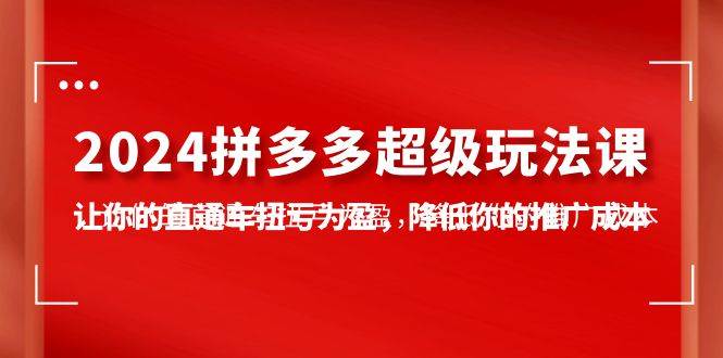 2024拼多多-超级玩法课，让你的直通车扭亏为盈，降低你的推广成本-7节课-久创网