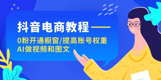 抖音电商教程：0粉开通橱窗/提高账号权重/AI做视频和图文-久创网