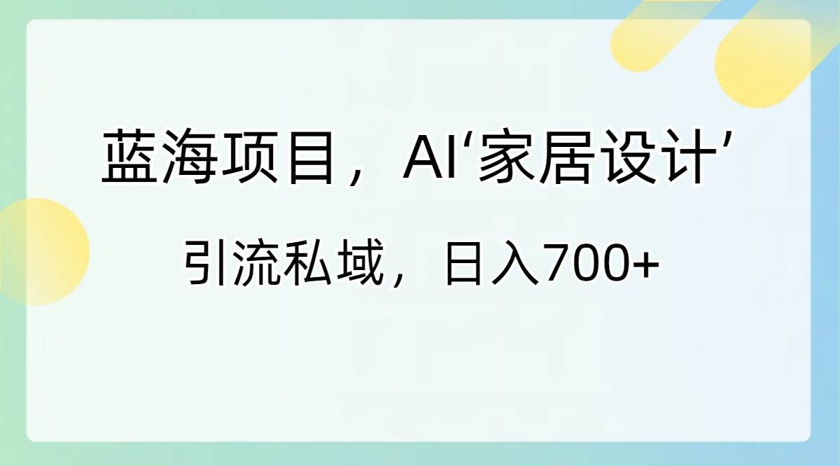 蓝海项目，AI‘家居设计’ 引流私域，日入700+-久创网