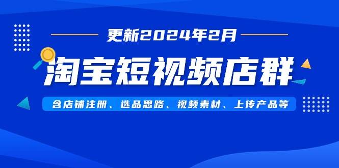 淘宝短视频店群（更新2024年2月）含店铺注册、选品思路、视频素材、上传…-久创网