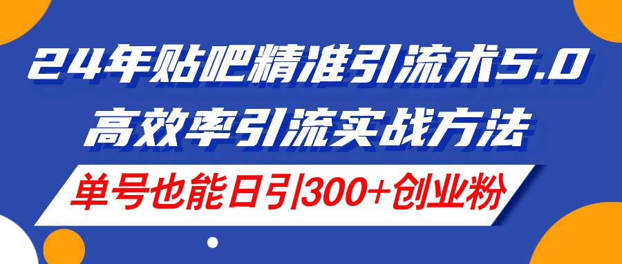 24年贴吧精准引流术5.0，高效率引流实战方法，单号也能日引300+创业粉-久创网