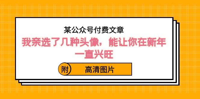 某公众号付费文章：我亲选了几种头像，能让你在新年一直兴旺（附高清图片）-久创网