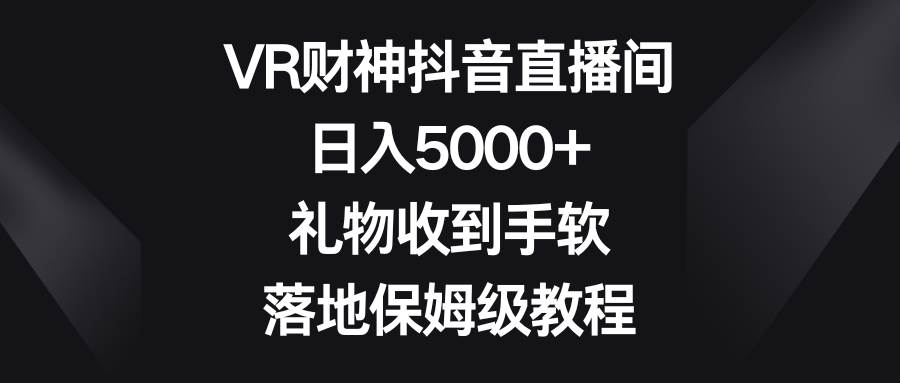 图片[1]-VR财神抖音直播间，日入5000+，礼物收到手软，落地保姆级教程-久创网