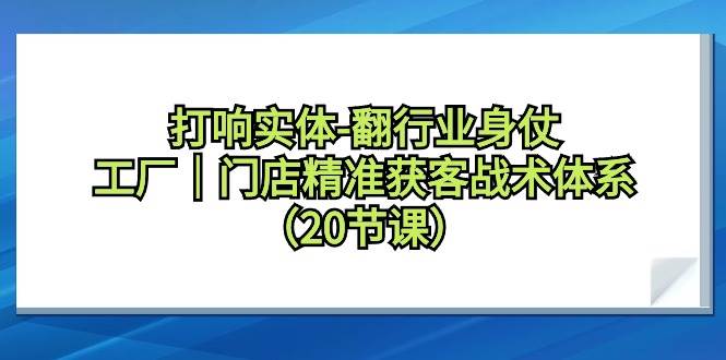 打响实体-翻行业身仗，工厂｜门店精准获客战术体系（20节课）-久创网