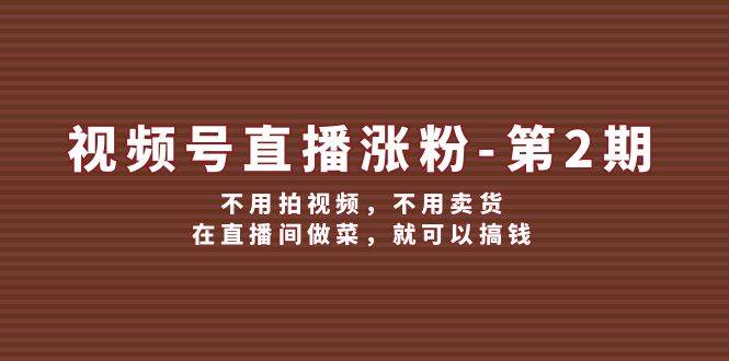 视频号/直播涨粉-第2期，不用拍视频，不用卖货，在直播间做菜，就可以搞钱-久创网