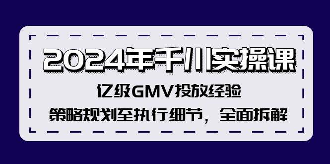 2024年千川实操课，亿级GMV投放经验，策略规划至执行细节，全面拆解-久创网