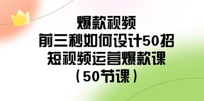 爆款视频-前三秒如何设计50招：短视频运营爆款课（50节课）-久创网