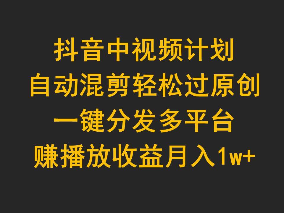 抖音中视频计划，自动混剪轻松过原创，一键分发多平台赚播放收益，月入1w+-久创网