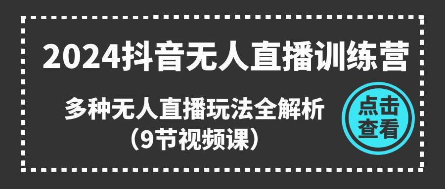 2024抖音无人直播训练营，多种无人直播玩法全解析（9节视频课）-久创网