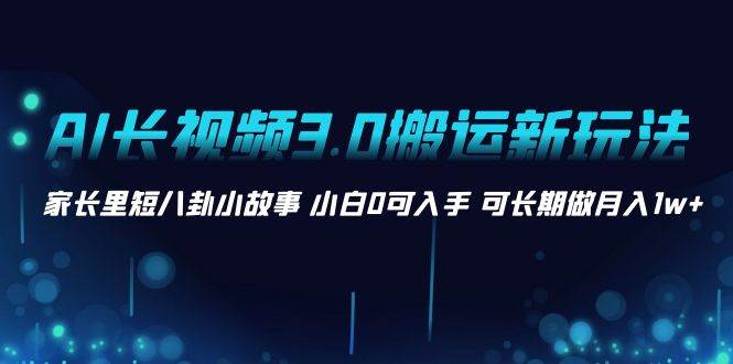 AI长视频3.0搬运新玩法 家长里短八卦小故事 小白0可入手 可长期做月入1w+-久创网