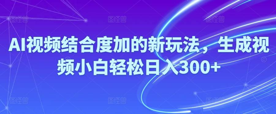 Ai视频结合度加的新玩法,生成视频小白轻松日入300+-久创网