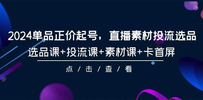 2024单品正价起号，直播素材投流选品，选品课+投流课+素材课+卡首屏-101节-久创网