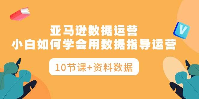 亚马逊数据运营，小白如何学会用数据指导运营（10节课+资料数据）-久创网