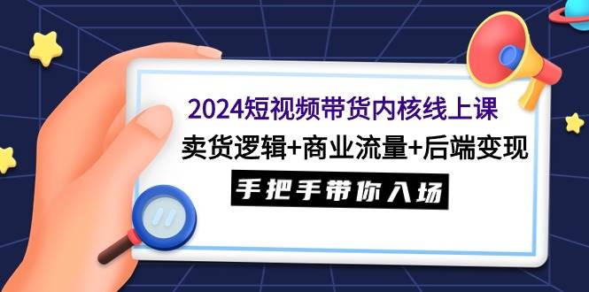 2024短视频带货内核线上课：卖货逻辑+商业流量+后端变现，手把手带你入场-久创网