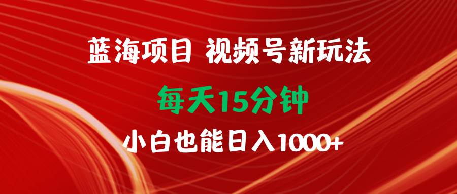 图片[1]-蓝海项目视频号新玩法 每天15分钟 小白也能日入1000+-久创网