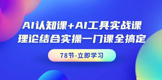 AI认知课+AI工具实战课，理论结合实操一门课全搞定（78节课）-久创网