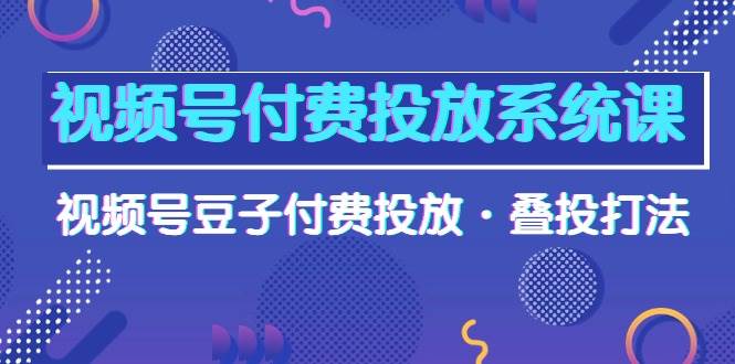 视频号付费投放系统课，视频号豆子付费投放·叠投打法（高清视频课）-久创网