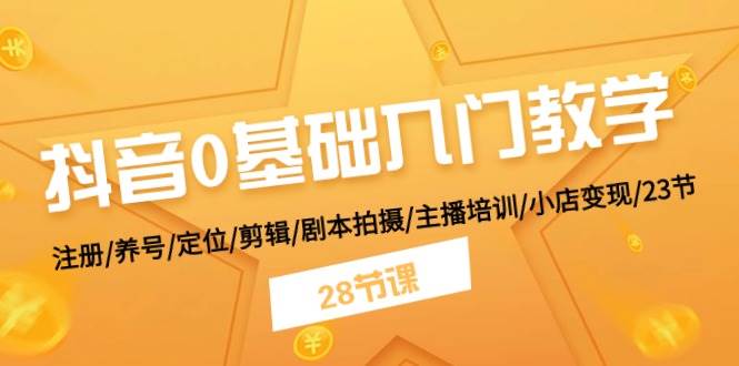 抖音0基础入门教学 注册/养号/定位/剪辑/剧本拍摄/主播培训/小店变现/28节-久创网