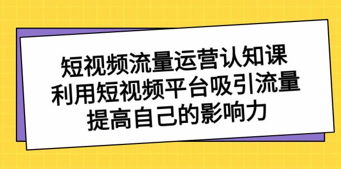 短视频流量-运营认知课，利用短视频平台吸引流量，提高自己的影响力-久创网